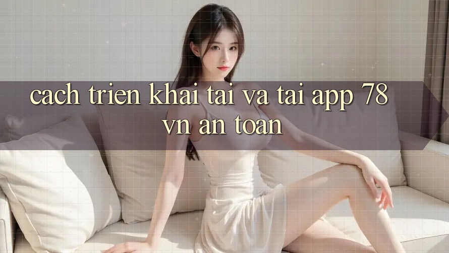 Cách triển khai Tải Và Tải App 78 vn An Toàn