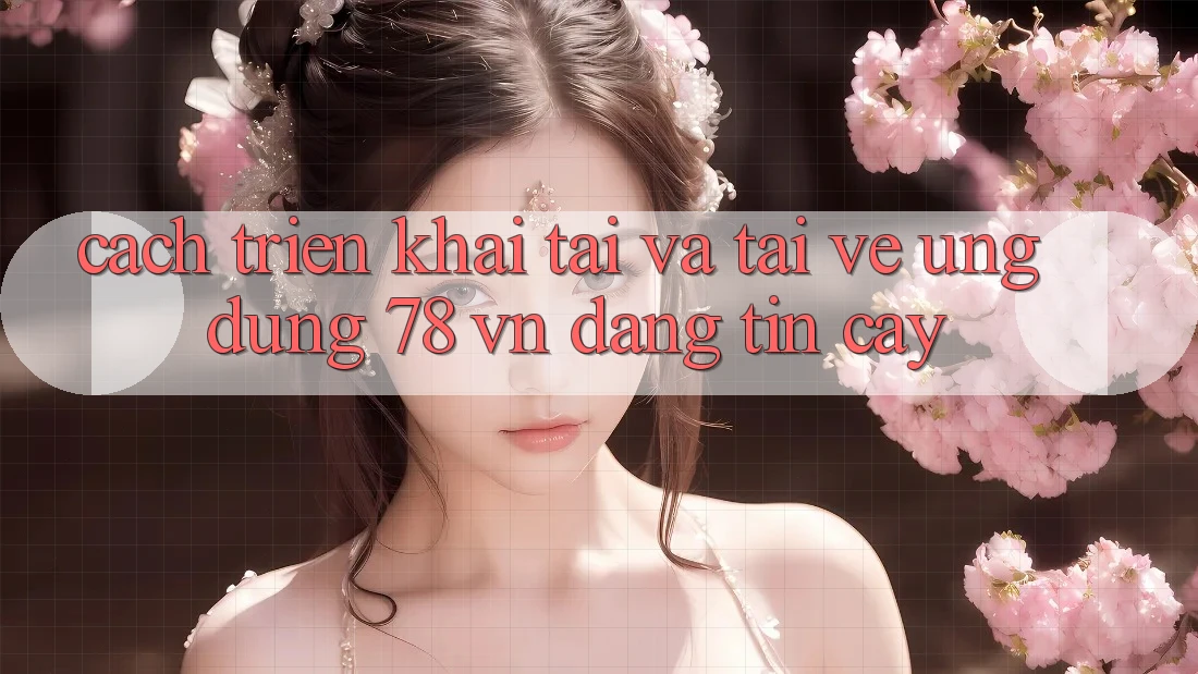 Cách triển khai Tải Và Tải về Ứng Dụng 78 vn Đáng tin cậy