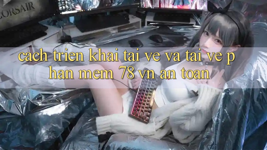 Cách triển khai Tải về Và Tải về Phần mềm 78 vn An Toàn
