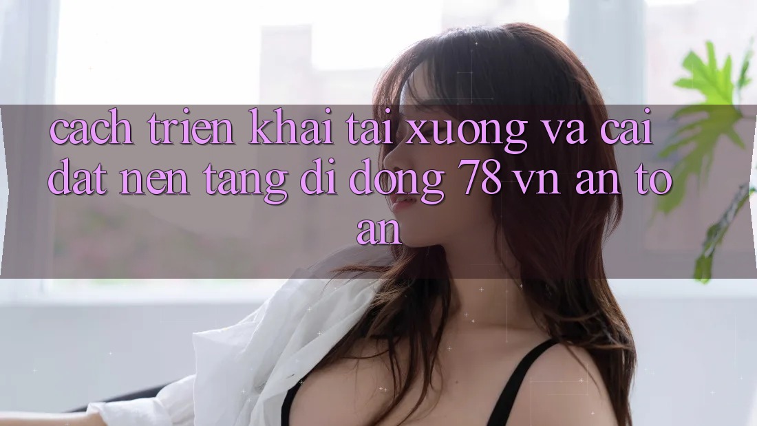 Cách triển khai Tải xuống Và Cài Đặt Nền tảng di động 78 vn An Toàn