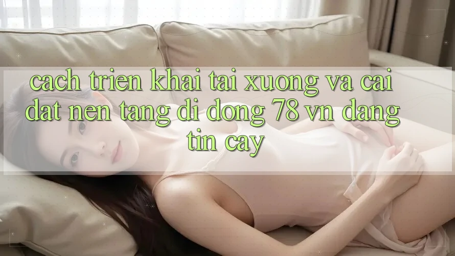 Cách triển khai Tải xuống Và Cài Đặt Nền tảng di động 78 vn Đáng tin cậy