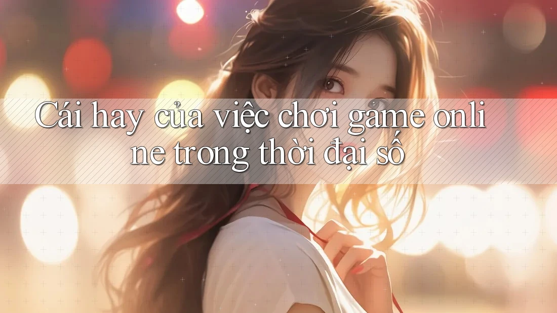 Cái hay của việc chơi game online trong thời đại số