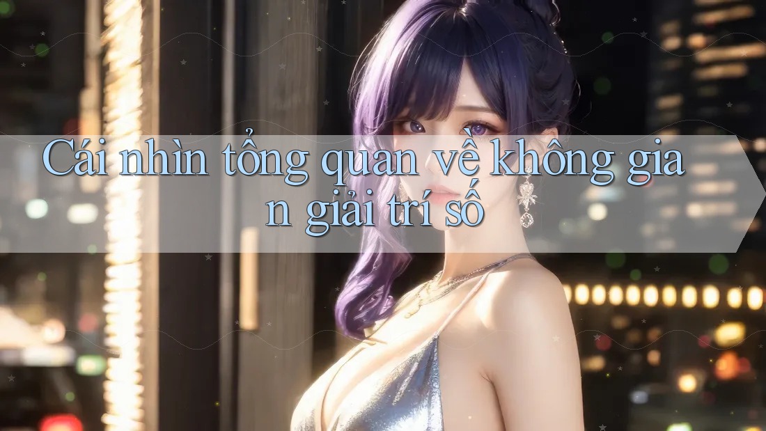 Cái nhìn tổng quan về không gian giải trí số