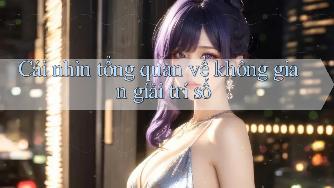 Cái nhìn tổng quan về không gian giải trí số