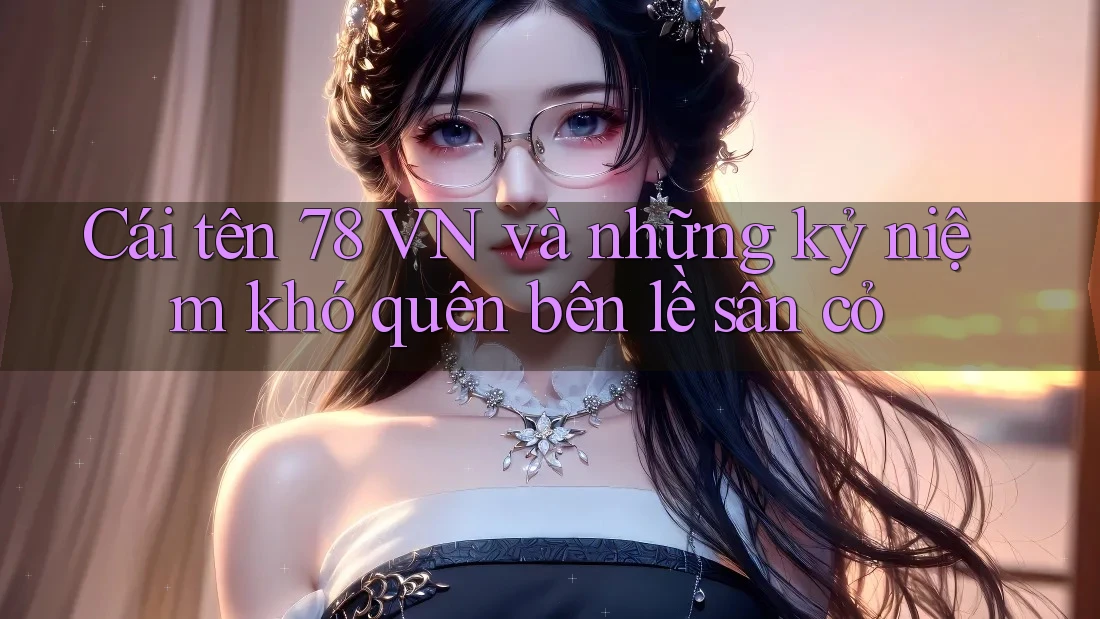 Cái tên 78 VN và những kỷ niệm khó quên bên lề sân cỏ