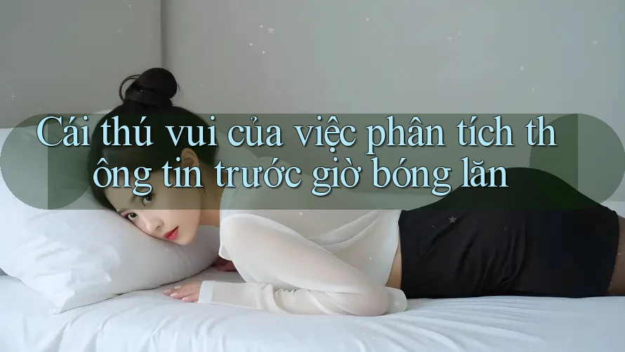 Cái thú vui của việc phân tích thông tin trước giờ bóng lăn Cái thú vui của việc phân tích thông tin trước giờ bóng lăn