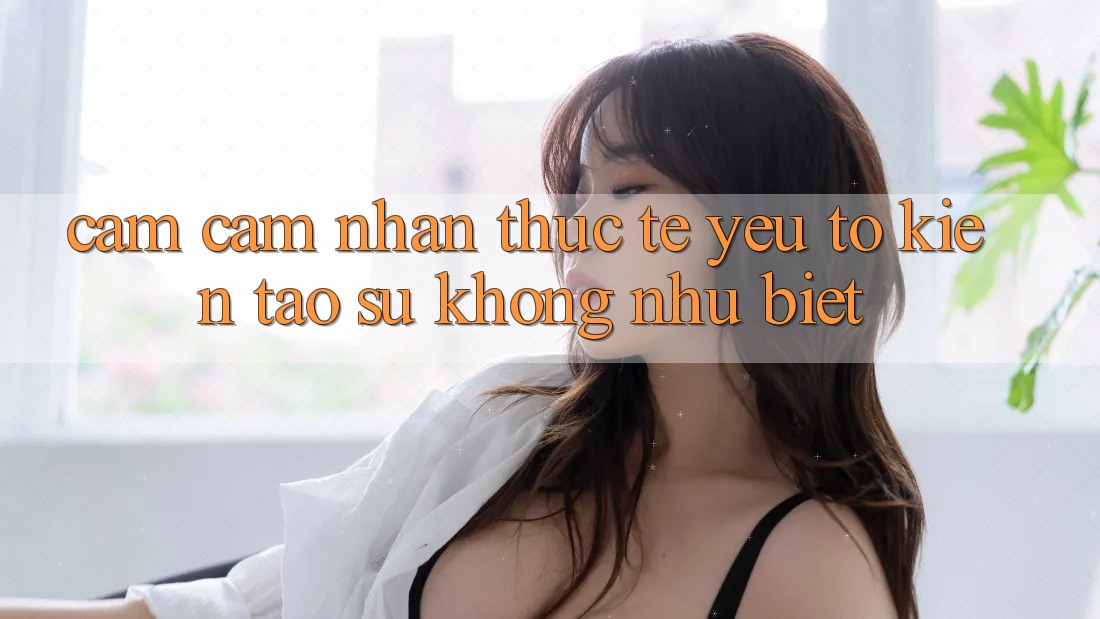 Cảm cảm nhận Thực Tế: Yếu Tố Kiến tạo Sự Không như Biệt