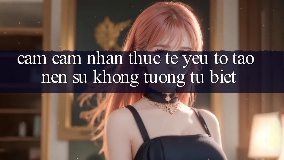 Cảm cảm nhận Thực Tế: Yếu Tố Tạo Nên Sự Không tương tự Biệt