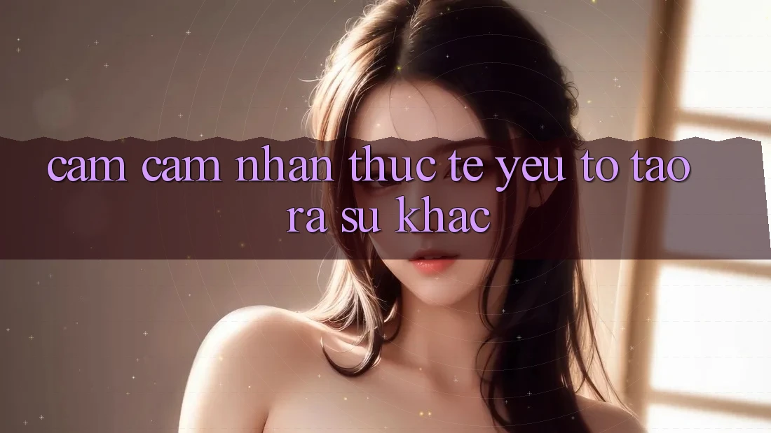 Cảm cảm nhận Thực Tế: Yếu Tố Tạo ra Sự Khác