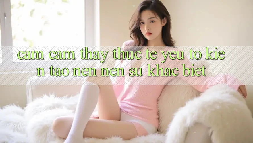 Cảm cảm thấy Thực Tế: Yếu Tố Kiến tạo nên Nên Sự Khác Biệt