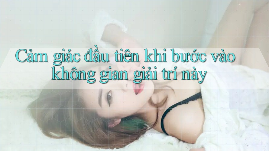 Cảm giác đầu tiên khi bước vào không gian giải trí này
