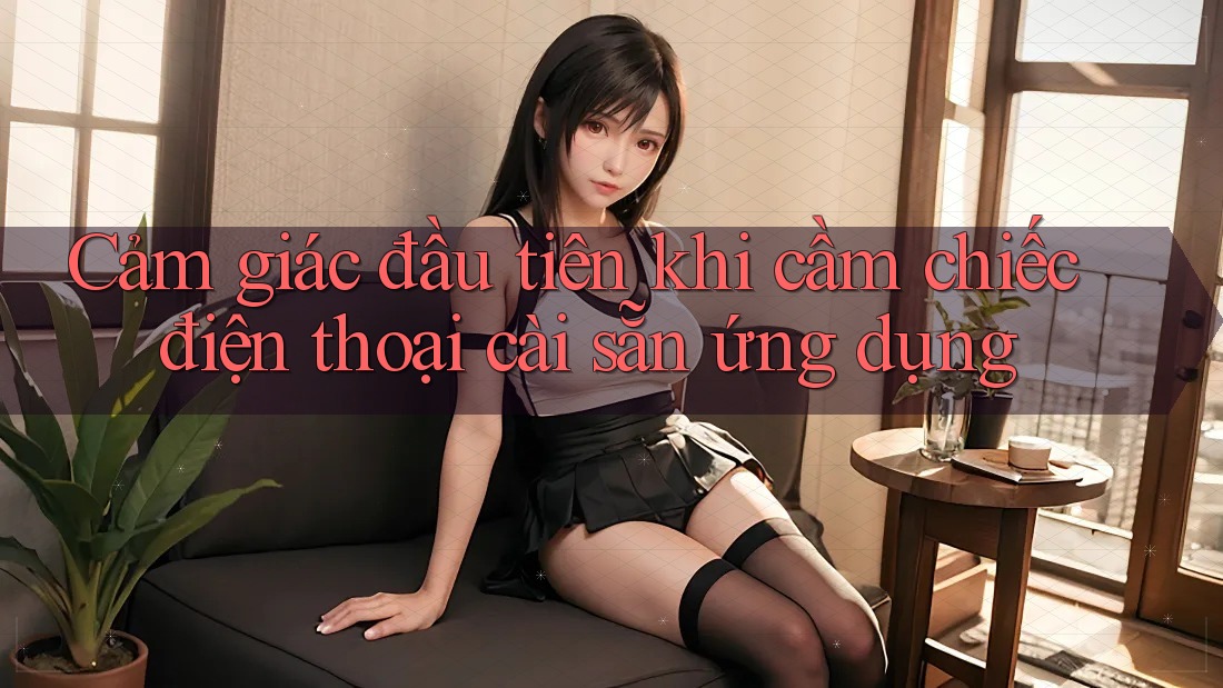 Cảm giác đầu tiên khi cầm chiếc điện thoại cài sẵn ứng dụng