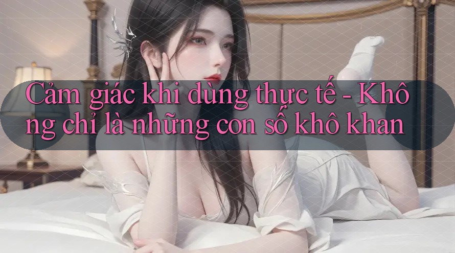 Cảm giác khi dùng thực tế - Không chỉ là những con số khô khan