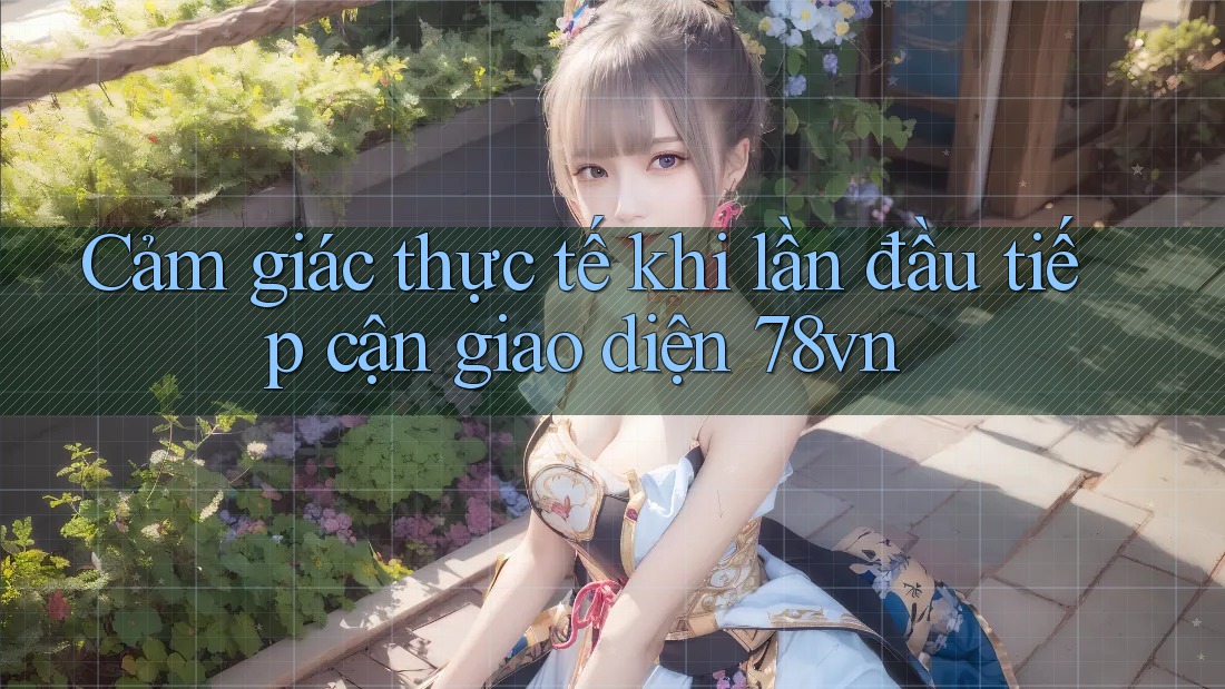 Cảm giác thực tế khi lần đầu tiếp cận giao diện 78vn