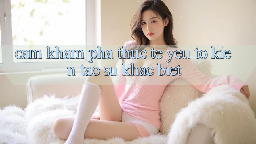 Cảm khám phá Thực Tế: Yếu Tố Kiến tạo Sự Khác Biệt