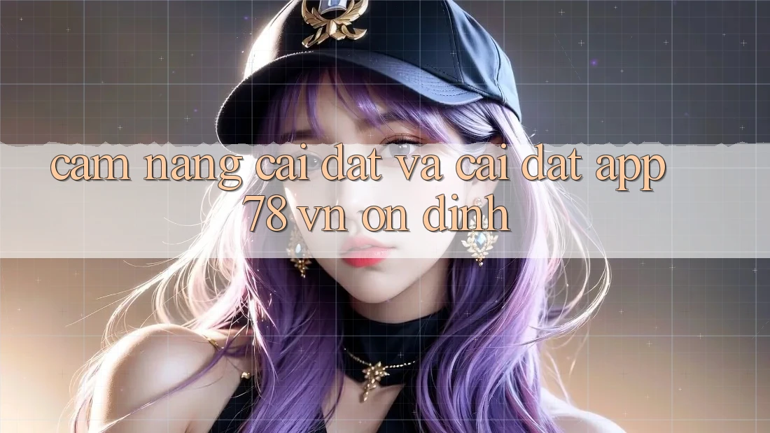 Cẩm nang Cài đặt Và Cài Đặt App 78 vn Ổn định