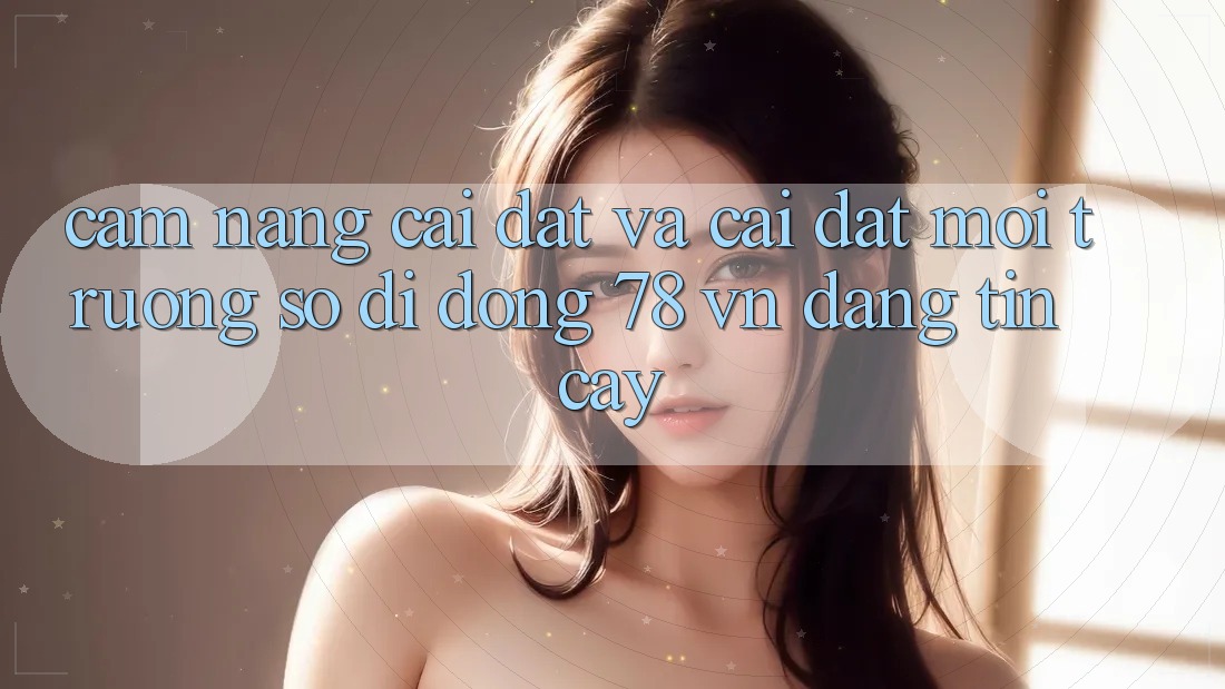 Cẩm nang Cài đặt Và Cài Đặt Môi trường số di động 78 vn Đáng tin cậy