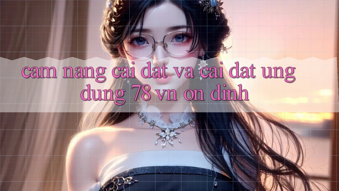 Cẩm nang Cài đặt Và Cài Đặt Ứng Dụng 78 vn Ổn định