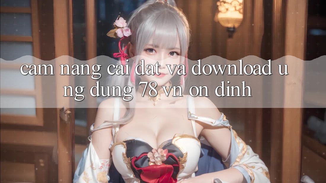 Cẩm nang Cài đặt Và Download Ứng Dụng 78 vn Ổn định