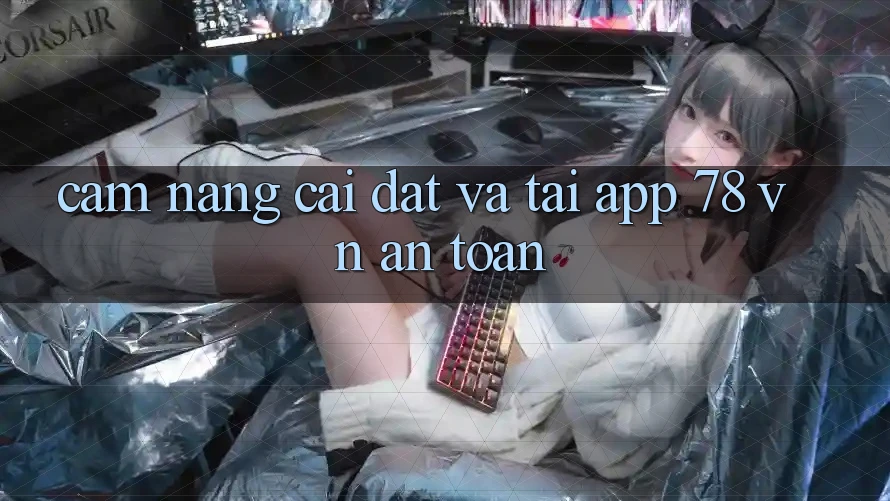 Cẩm nang Cài đặt Và Tải App 78 vn An Toàn