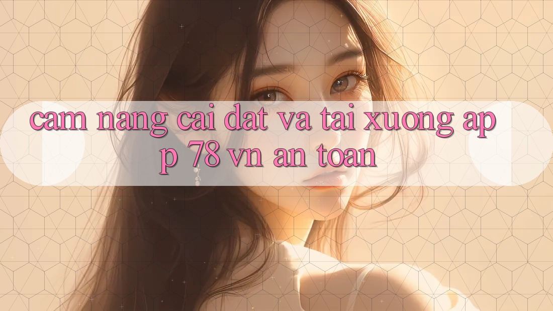 Cẩm nang Cài đặt Và Tải xuống App 78 vn An Toàn