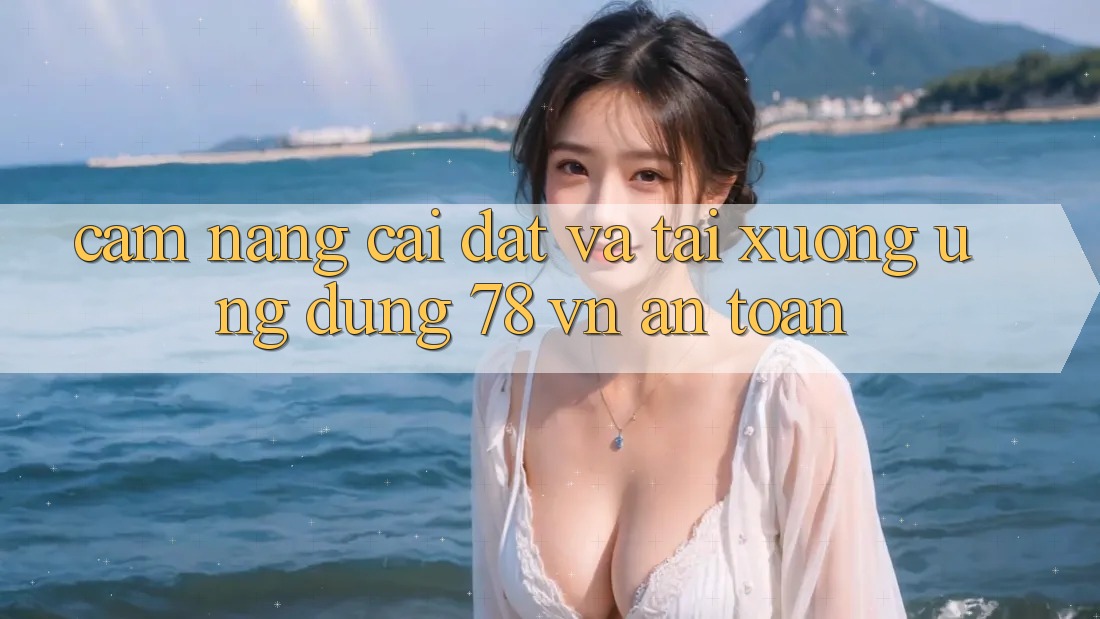 Cẩm nang Cài đặt Và Tải xuống Ứng Dụng 78 vn An Toàn