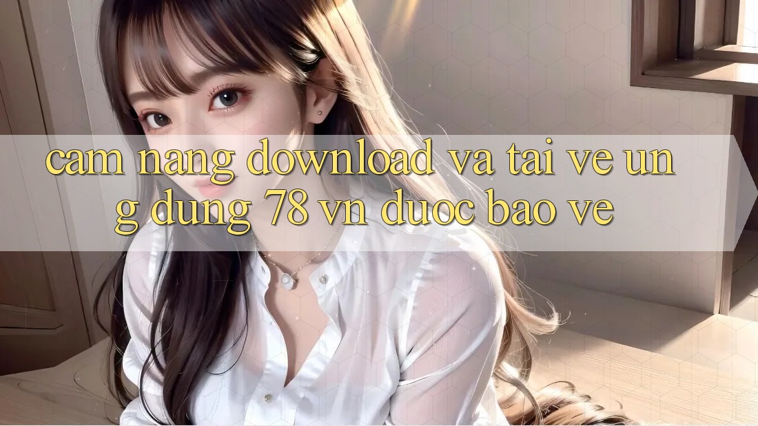Cẩm nang Download Và Tải về Ứng Dụng 78 vn Được bảo vệ