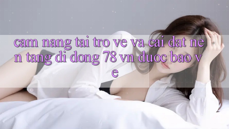 Cẩm nang Tải trở về Và Cài Đặt Nền tảng di động 78 vn Được bảo vệ Cẩm nang Tải trở về Và Cài Đặt Nền tảng di động 78 vn Được bảo vệ
