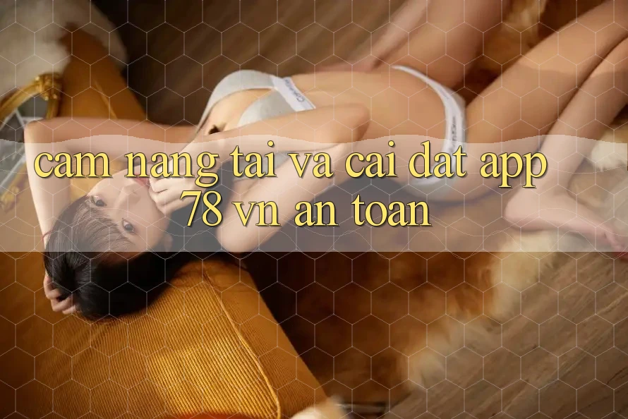 Cẩm nang Tải Và Cài Đặt App 78 vn An Toàn