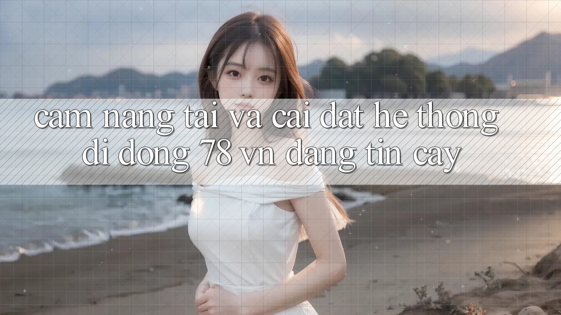 Cẩm nang Tải Và Cài Đặt Hệ thống di động 78 vn Đáng tin cậy