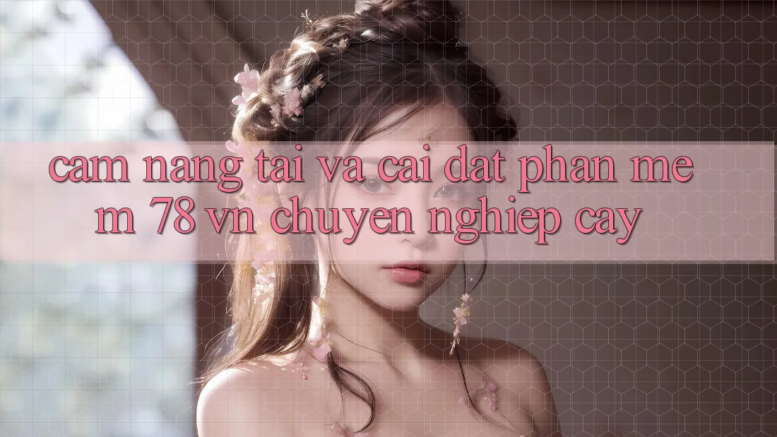 Cẩm nang Tải Và Cài đặt Phần mềm 78 vn Chuyên nghiệp cậy