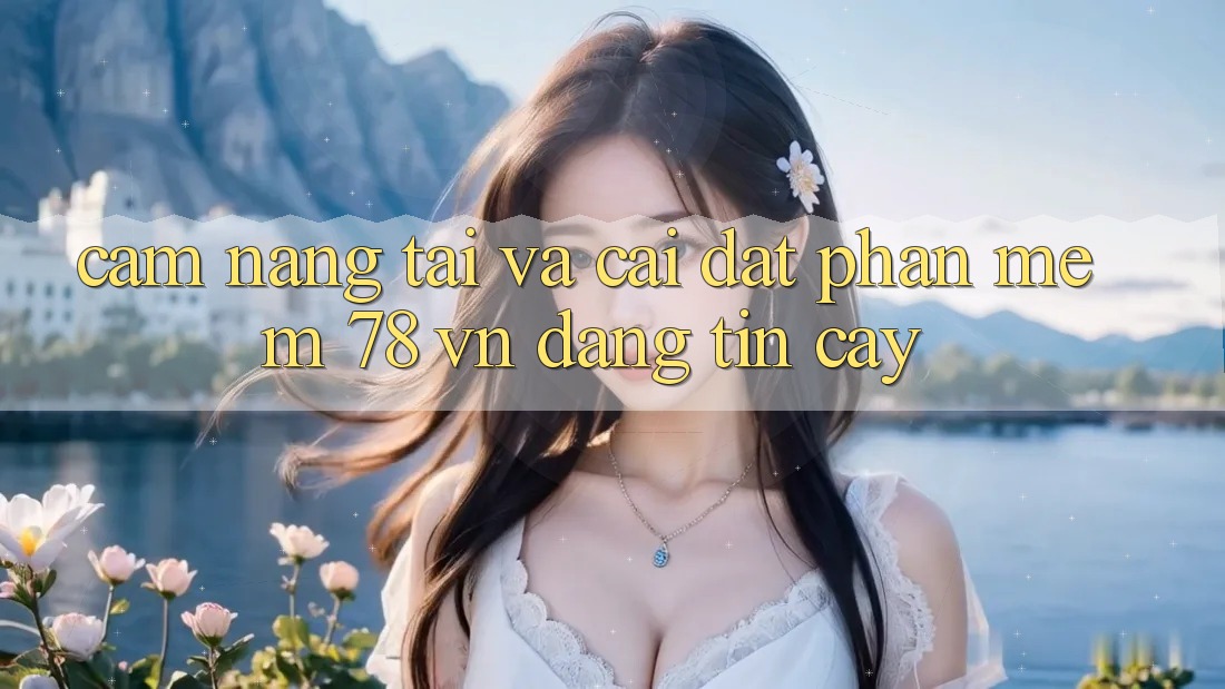 Cẩm nang Tải Và Cài Đặt Phần mềm 78 vn Đáng tin cậy