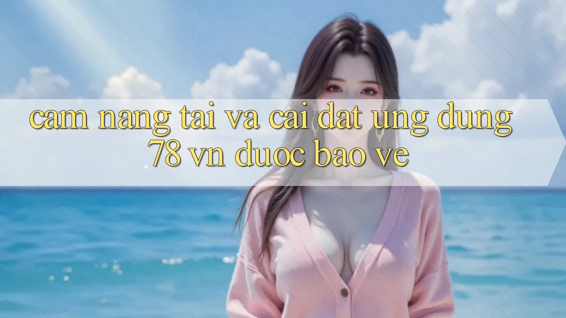 Cẩm nang Tải Và Cài Đặt Ứng Dụng 78 vn Được bảo vệ
