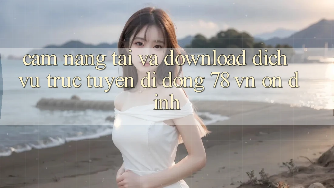 Cẩm nang Tải Và Download Dịch vụ trực tuyến di động 78 vn Ổn định