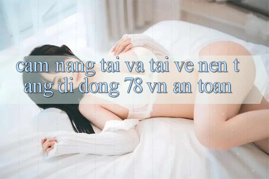 Cẩm nang Tải Và Tải về Nền tảng di động 78 vn An Toàn