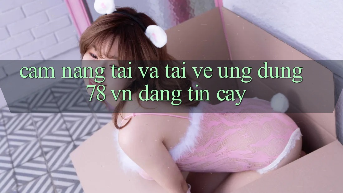 Cẩm nang Tải Và Tải về Ứng Dụng 78 vn Đáng tin cậy