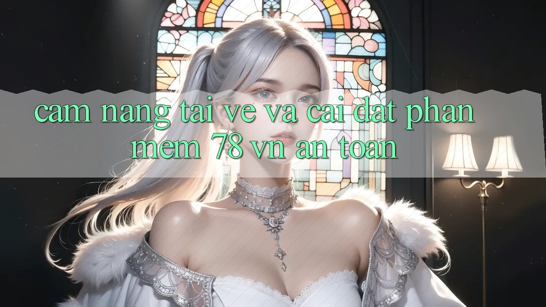 Cẩm nang Tải về Và Cài Đặt Phần mềm 78 vn An Toàn