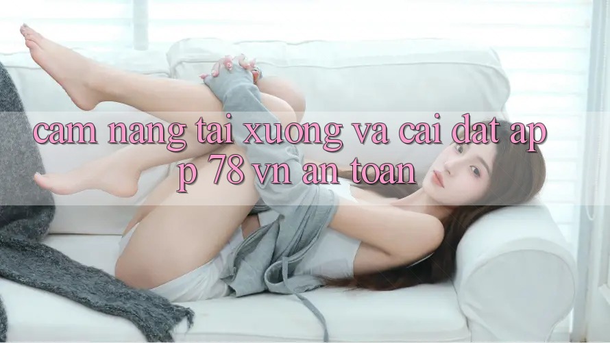 Cẩm nang Tải xuống Và Cài Đặt App 78 vn An Toàn