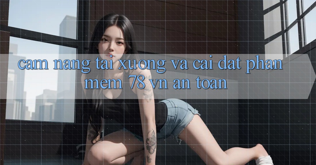 Cẩm nang Tải xuống Và Cài Đặt Phần mềm 78 vn An Toàn