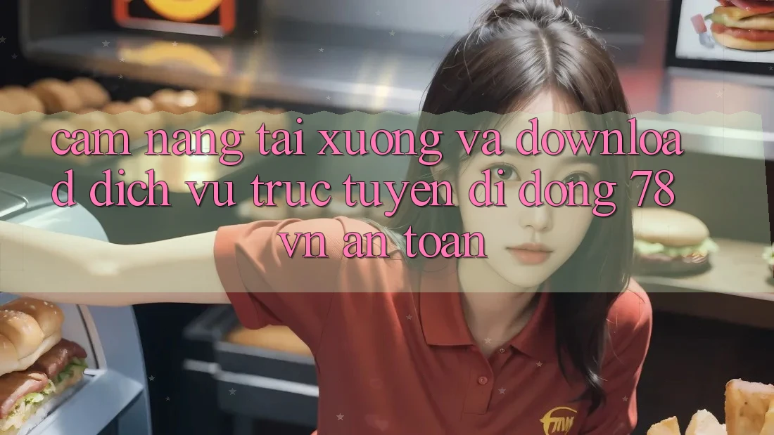 Cẩm nang Tải xuống Và Download Dịch vụ trực tuyến di động 78 vn An Toàn