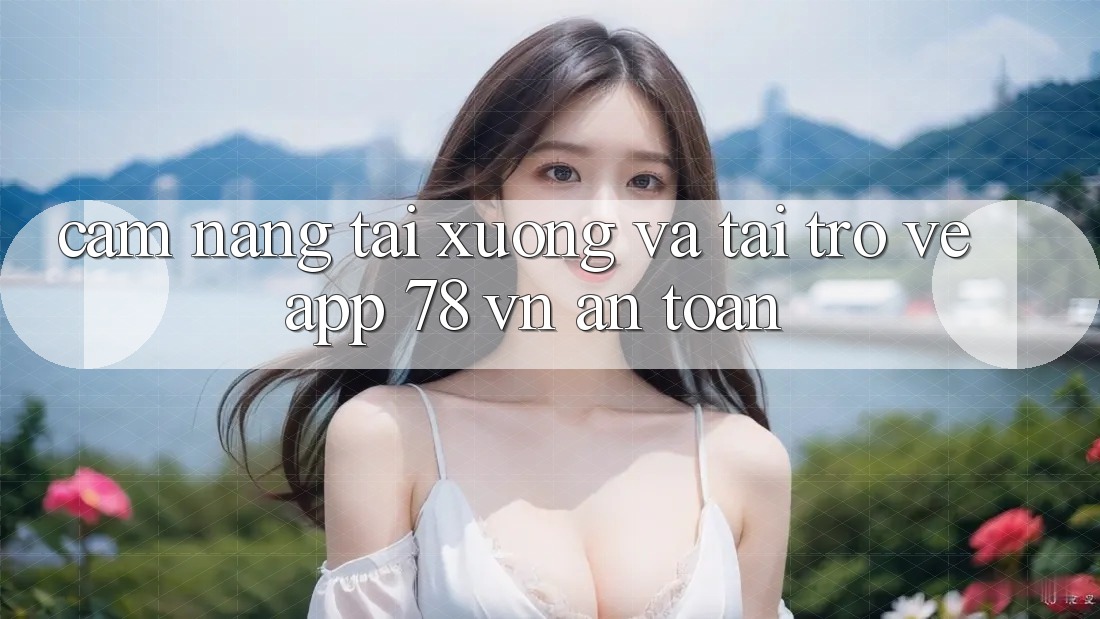Cẩm nang Tải xuống Và Tải trở về App 78 vn An Toàn