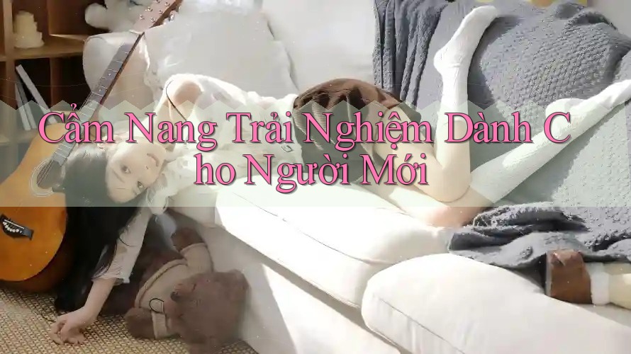 Cẩm Nang Trải Nghiệm Dành Cho Người Mới
