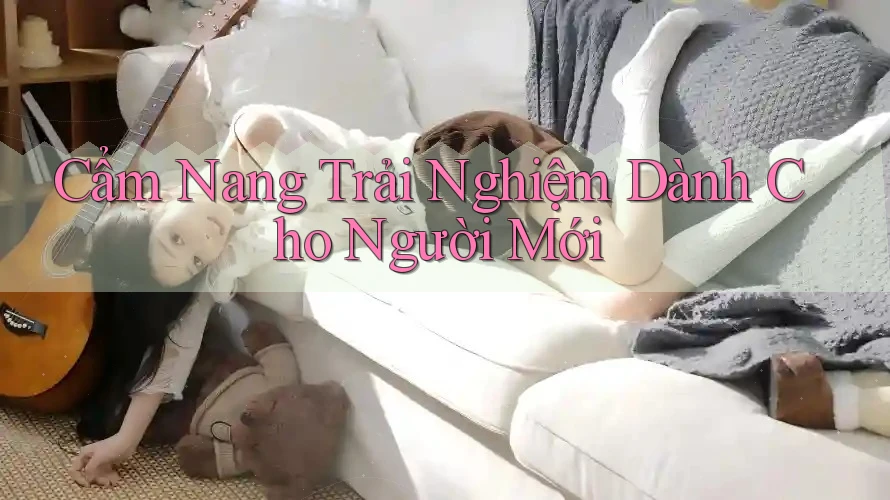 Cẩm Nang Trải Nghiệm Dành Cho Người Mới