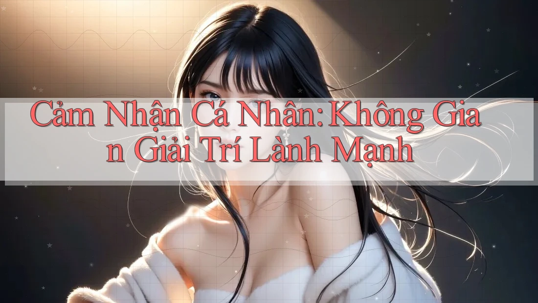 Cảm Nhận Cá Nhân: Không Gian Giải Trí Lành Mạnh