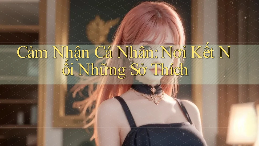 Cảm Nhận Cá Nhân: Nơi Kết Nối Những Sở Thích