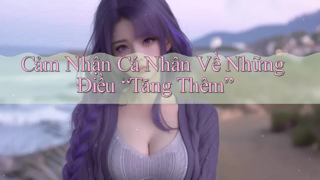 Cảm Nhận Cá Nhân Về Những Điều “Tăng Thêm”