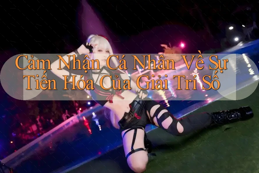 Cảm Nhận Cá Nhân Về Sự Tiến Hóa Của Giải Trí Số
