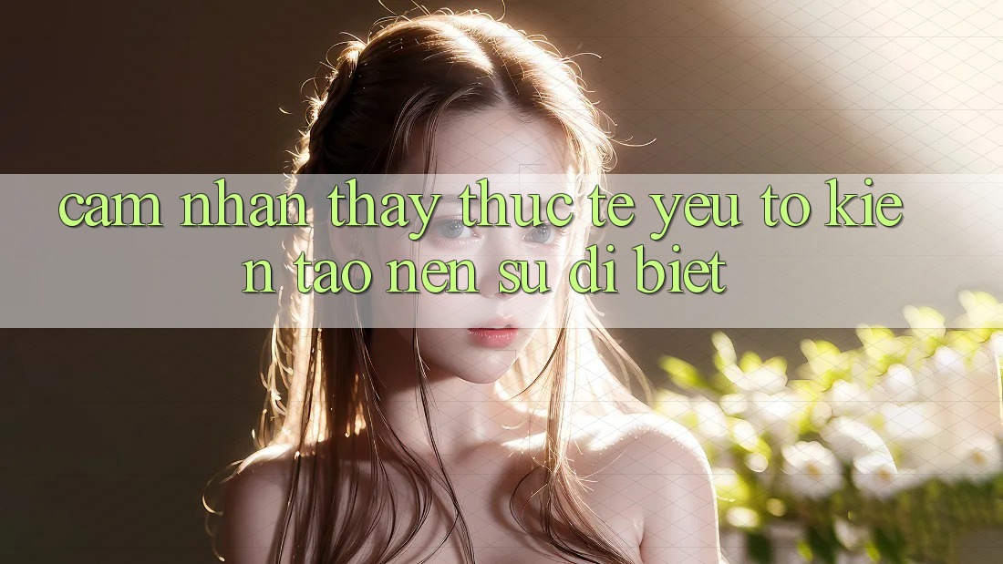Cảm nhận thấy Thực Tế: Yếu Tố Kiến tạo nên Sự Dị biệt