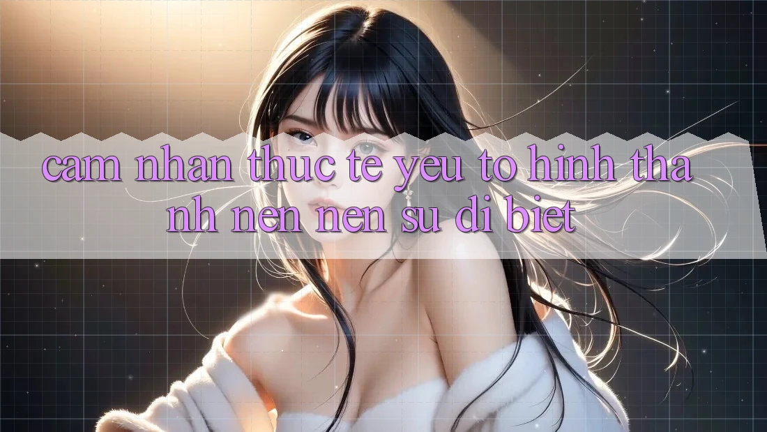 Cảm nhận Thực Tế: Yếu Tố Hình thành nên Nên Sự Dị biệt