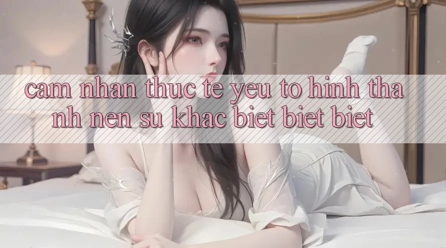 Cảm nhận Thực Tế: Yếu Tố Hình thành Nên Sự Khác biệt biệt Biệt